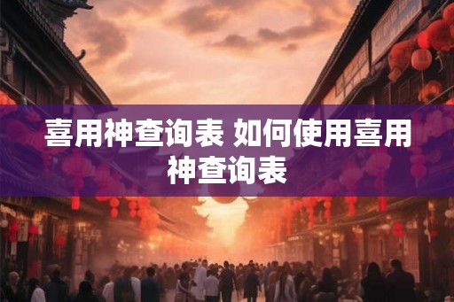 喜用神查询表 如何使用喜用神查询表 喜用神查询表 如何使用喜用神查询表