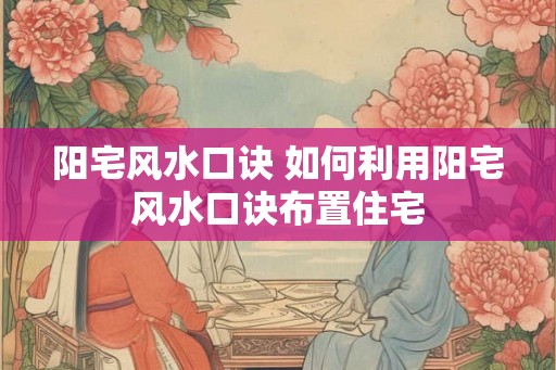 阳宅风水口诀 如何利用阳宅风水口诀布置住宅