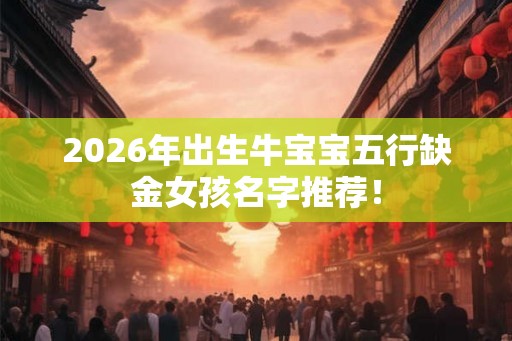 2026年出生牛宝宝五行缺金女孩名字推荐！