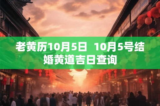 老黄历10月5日 10月5号结婚黄道吉日查询 老黄历10月5日 10月5号结婚黄道吉日查询