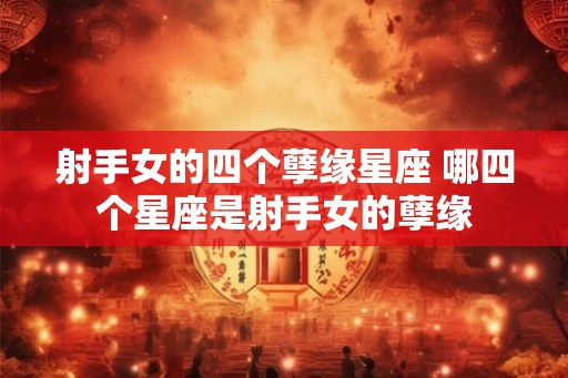 射手女的四个孽缘星座 哪四个星座是射手女的孽缘