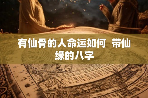 有仙骨的人命运如何  带仙缘的八字