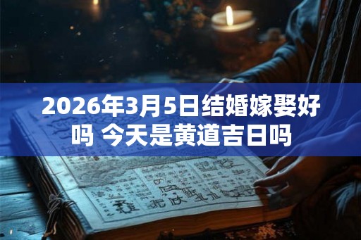 2026年3月5日结婚嫁娶好吗 今天是黄道吉日吗 2026年3月5日结婚嫁娶好吗 今天是黄道吉日吗