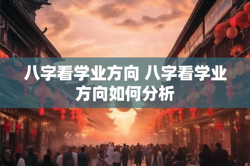 八字看学业方向 八字看学业方向如何分析