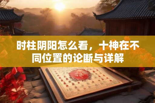 时柱阴阳怎么看,十神在不同位置的论断与详解 时柱阴阳怎么看,十神在不同位置的论断与详解