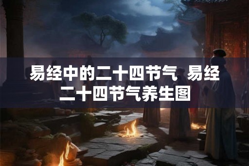 易经中的二十四节气  易经二十四节气养生图