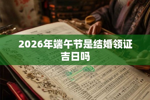 2026年端午节是结婚领证吉日吗