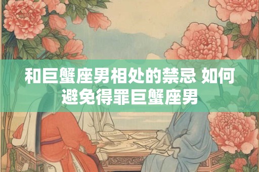和巨蟹座男相处的禁忌 如何避免得罪巨蟹座男