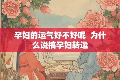 孕妇的运气好不好呢  为什么说搞孕妇转运