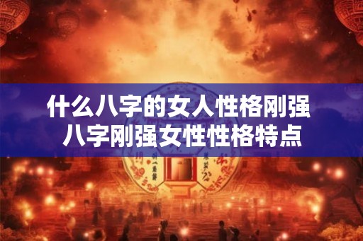 什么八字的女人性格刚强 八字刚强女性性格特点