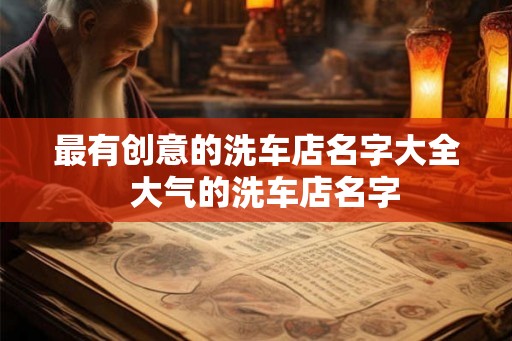 最有创意的洗车店名字大全  大气的洗车店名字