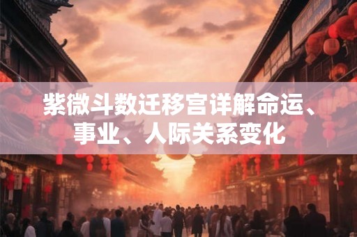 紫微斗数迁移宫详解命运、事业、人际关系变化