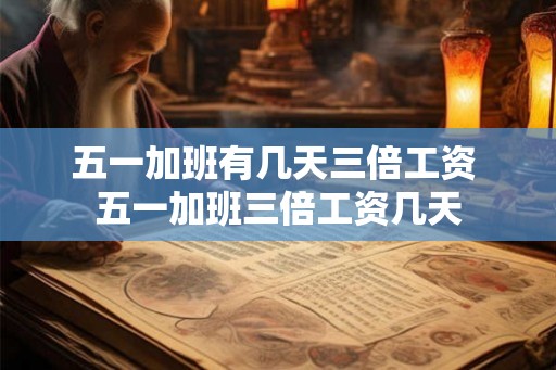 五一加班有几天三倍工资 五一加班三倍工资几天 五一加班有几天三倍工资 五一加班三倍工资几天
