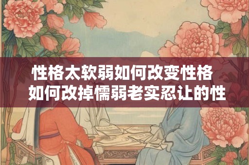 性格太软弱如何改变性格  如何改掉懦弱老实忍让的性格