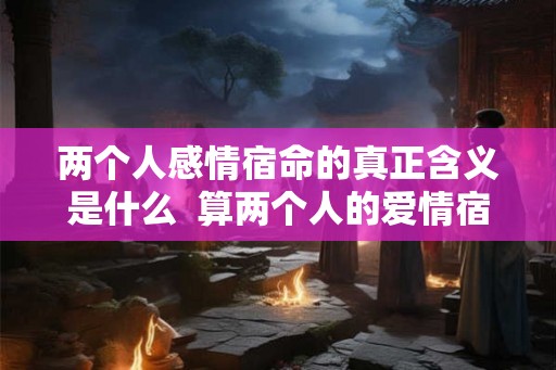 两个人感情宿命的真正含义是什么 算两个人的爱情宿命 两个人感情宿命的真正含义是什么 算两个人的爱情宿命