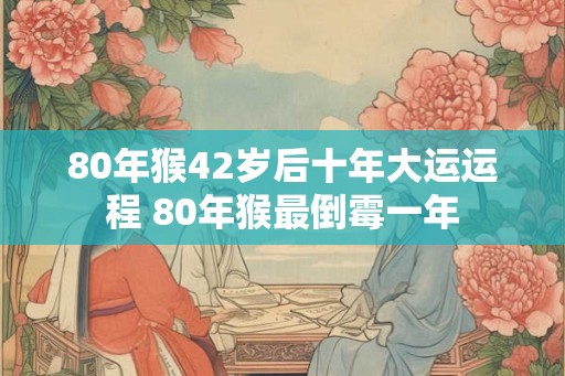 80年猴42岁后十年大运运程 80年猴最倒霉一年