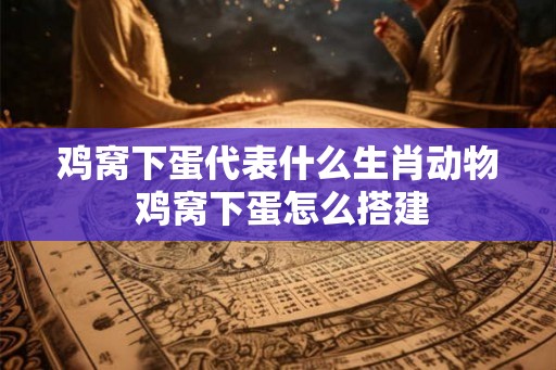 鸡窝下蛋代表什么生肖动物 鸡窝下蛋怎么搭建