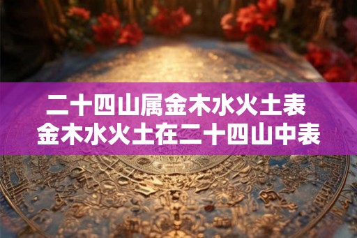 二十四山属金木水火土表 金木水火土在二十四山中表现如何