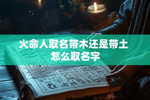 火命人取名带木还是带土 怎么取名字