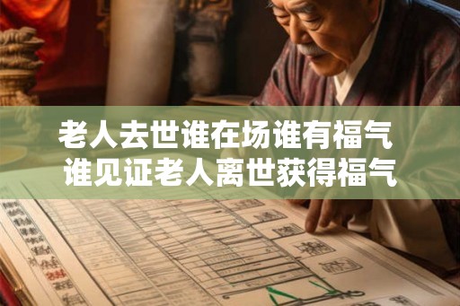 老人去世谁在场谁有福气 谁见证老人离世获得福气