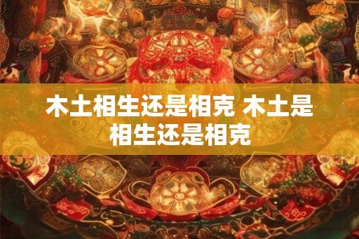木土相生还是相克 木土是相生还是相克