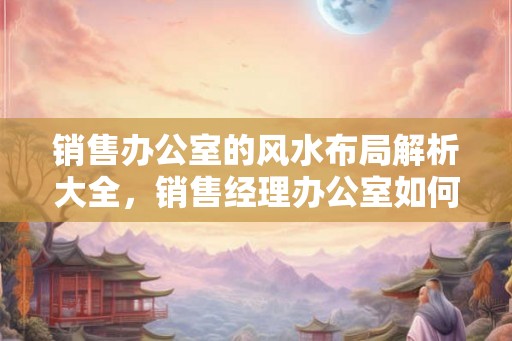 销售办公室的风水布局解析大全，销售经理办公室如何布局？