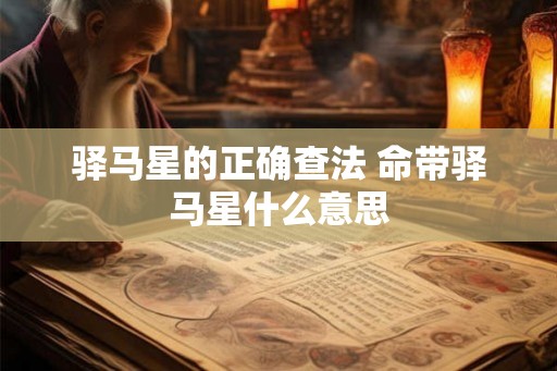 驿马星的正确查法 命带驿马星什么意思