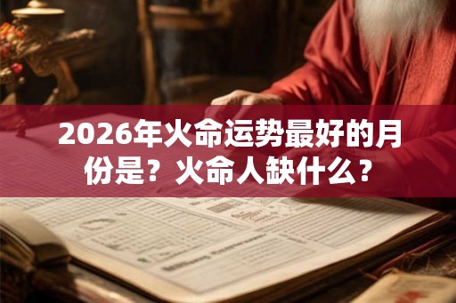 2026年火命运势最好的月份是？火命人缺什么？