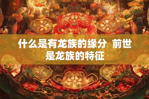什么是有龙族的缘分  前世是龙族的特征