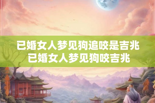 已婚女人梦见狗追咬是吉兆 已婚女人梦见狗咬吉兆