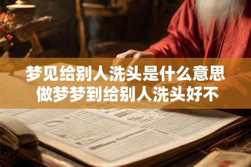 梦见给别人洗头是什么意思 做梦梦到给别人洗头好不好 梦见给别人洗头是什么意思 做梦梦到给别人洗头好不好