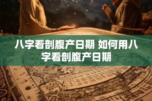 八字看剖腹产日期 如何用八字看剖腹产日期