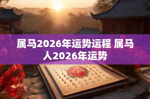 属马2026年运势运程 属马人2026年运势