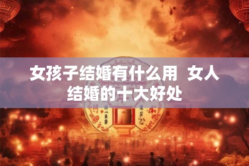 女孩子结婚有什么用  女人结婚的十大好处