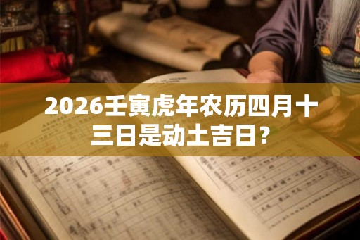 2026壬寅虎年农历四月十三日是动土吉日？