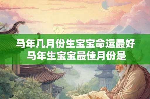 马年几月份生宝宝命运最好 马年生宝宝最佳月份是 马年几月份生宝宝命运最好 马年生宝宝最佳月份是