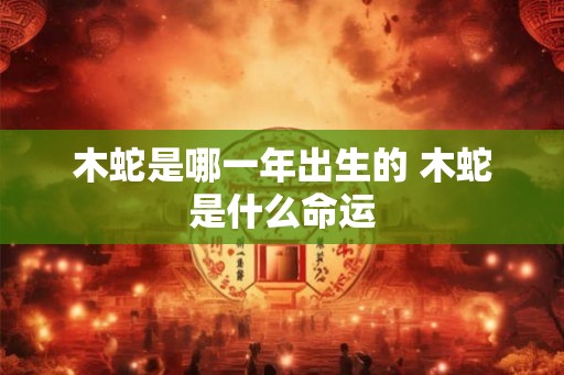木蛇是哪一年出生的 木蛇是什么命运