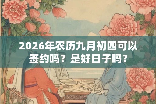2026年农历九月初四可以签约吗?是好日子吗? 2026年农历九月初四可以签约吗?是好日子吗?