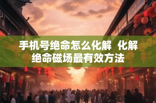 手机号绝命怎么化解  化解绝命磁场最有效方法