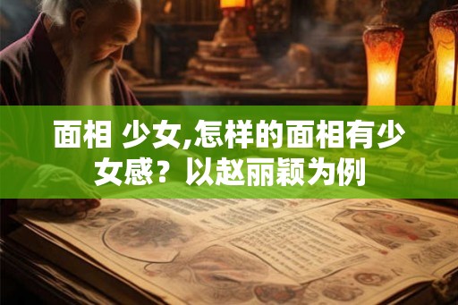 面相 少女,怎样的面相有少女感?以赵丽颖为例 面相 少女,怎样的面相有少女感?以赵丽颖为例