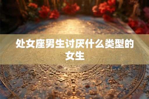 处女座男生讨厌什么类型的女生