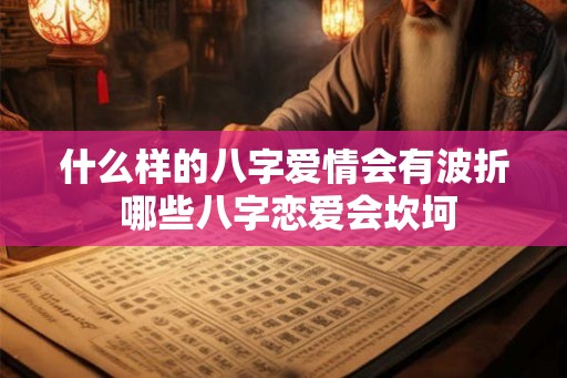 什么样的八字爱情会有波折 哪些八字恋爱会坎坷 什么样的八字爱情会有波折 哪些八字恋爱会坎坷