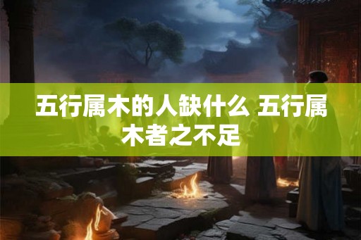 五行属木的人缺什么 五行属木者之不足 五行属木的人缺什么 五行属木者之不足