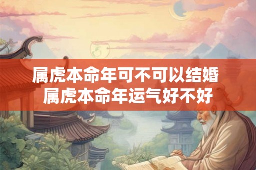 属虎本命年可不可以结婚 属虎本命年运气好不好