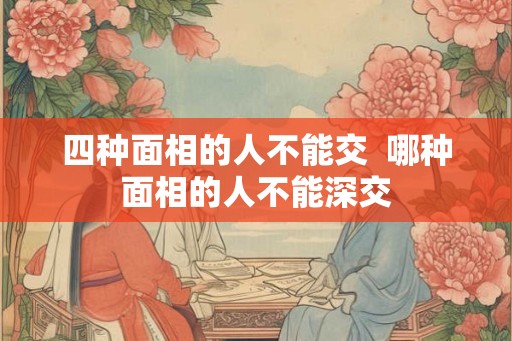 四种面相的人不能交  哪种面相的人不能深交