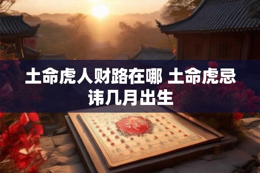 土命虎人财路在哪 土命虎忌讳几月出生 土命虎人财路在哪 土命虎忌讳几月出生
