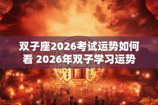双子座2026考试运势如何看 2026年双子学习运势