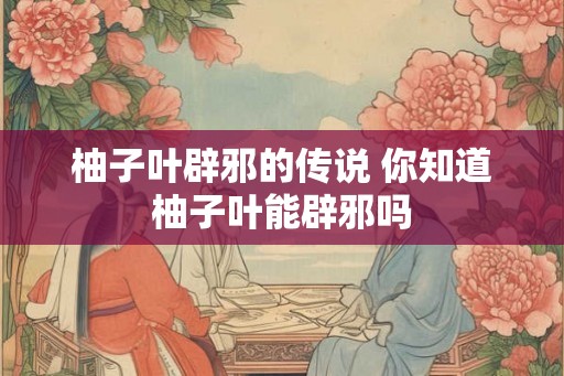 柚子叶辟邪的传说 你知道柚子叶能辟邪吗