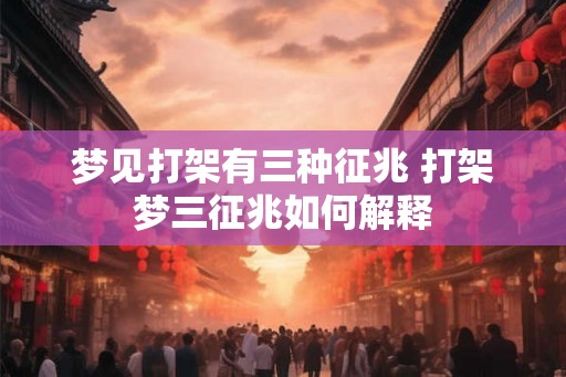 梦见打架有三种征兆 打架梦三征兆如何解释 梦见打架有三种征兆 打架梦三征兆如何解释