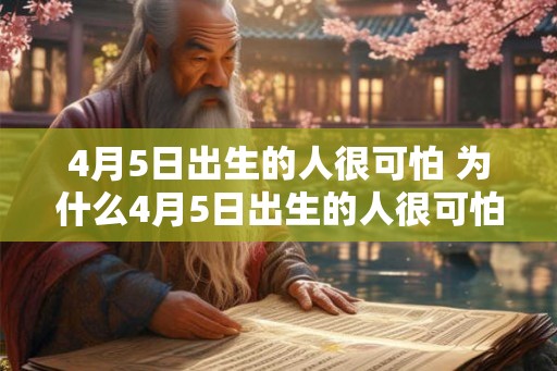 4月5日出生的人很可怕 为什么4月5日出生的人很可怕 4月5日出生的人很可怕 为什么4月5日出生的人很可怕